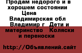 Продам недорого и в  хорошем состоянии › Цена ­ 5 200 - Владимирская обл., Владимир г. Дети и материнство » Коляски и переноски   